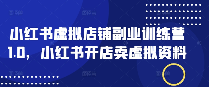 小红书虚拟店铺副业训练营1.0，小红书开店卖虚拟资料 - 小毅网创-小毅网创
