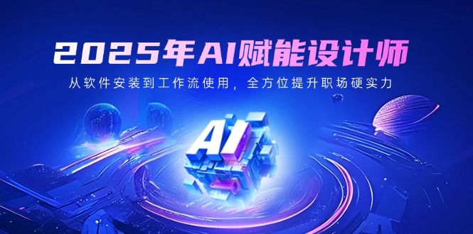2025年AI赋能设计师：从软件安装到工作流使用，全方位提升职场硬实力 - 小毅网创-小毅网创