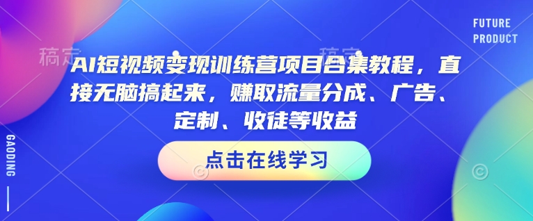 AI短视频变现训练营项目合集教程，直接无脑搞起来，赚取流量分成、广告、定制、收徒等收益(0302更新) - 小毅网创-小毅网创