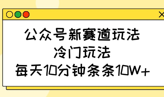 公众号新赛道玩法，冷门玩法，每天10分钟条条10W+ - 小毅网创-小毅网创