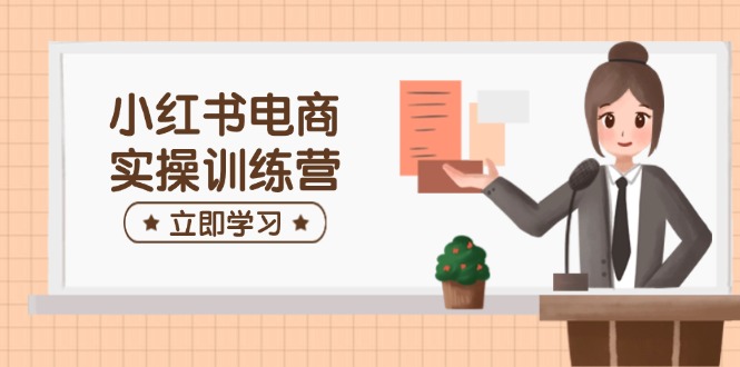 小红书电商实操训练营：涵盖开店、选品、笔记制作等，助你快速上手 - 小毅网创-小毅网创