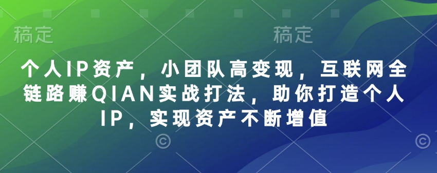 个人IP资产，小团队高变现，互联网全链路赚QIAN实战打法，助你打造个人IP，实现资产不断增值 - 小毅网创-小毅网创