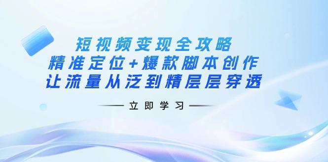 短视频变现全攻略：精准定位+爆款脚本创作，让流量从泛到精层层穿透 - 小毅网创-小毅网创
