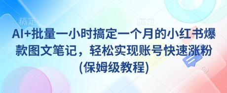 AI+批量一小时搞定一个月的小红书爆款图文笔记，轻松实现账号快速涨粉(保姆级教程) - 小毅网创-小毅网创