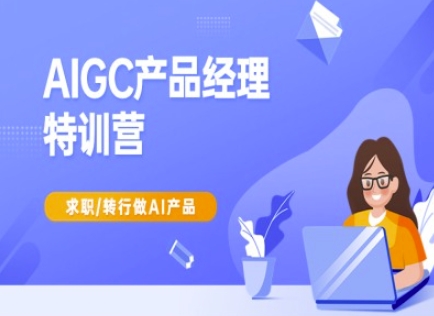 AIGC产品经理特训营-产品经理较教程，求职转行做AI产品 - 小毅网创-小毅网创