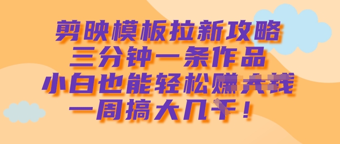 剪映模板拉新攻略，三分钟一条作品，小白也能轻松一周搞大几k - 小毅网创-小毅网创