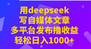 用deepseek写自媒体文章，多平台发布撸收益，轻松日入1000+！-小毅网创