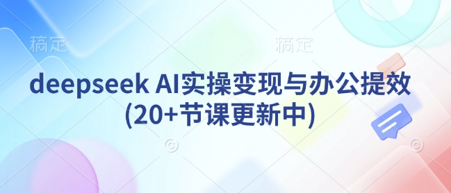 deepseek AI实操变现与办公提效(20+节课更新中) - 小毅网创-小毅网创