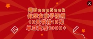 用DeepSeek做母女亲子视频，10天吸粉18万，单日变现多张-小毅网创