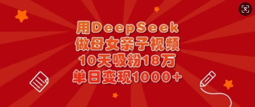 用DeepSeek做母女亲子视频，10天吸粉18万，单日变现多张 - 小毅网创-小毅网创