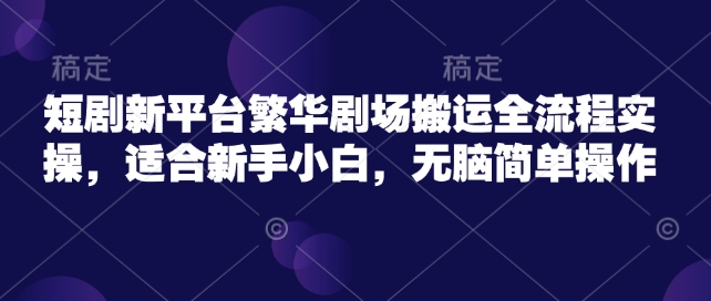 短剧新平台繁华剧场搬运全流程实操，适合新手小白，无脑简单操作 - 小毅网创-小毅网创