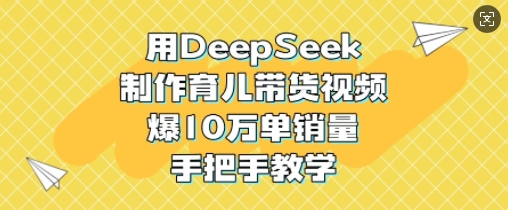 用DeepSeek制作育儿带货视频，爆10W单销量，手把手教学 - 小毅网创-小毅网创