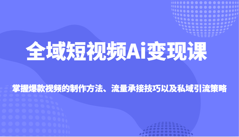 全域短视频Ai变现课，掌握爆款视频的制作方法、流量承接技巧以及私域引流策略 - 小毅网创-小毅网创