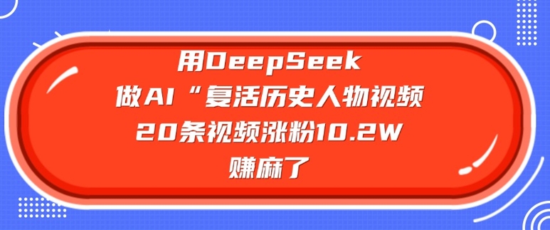 用DeepSeek做AI“复活历史人物”视频，20条视频涨粉10.2W，挣麻了 - 小毅网创-小毅网创