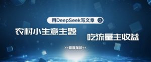 用DeepSeek写农村创业小项目，篇篇爆款，暴力引流，吃流量主收益变现-小毅网创