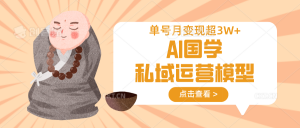 AI国学私域运营模型，无成本、变现快、周期短、持续性强，单号月变现3w+-小毅网创