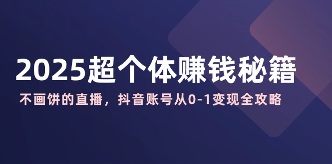 2025超个体赚钱秘籍：不画饼的直播，抖音账号从0-1变现全攻略 - 小毅网创-小毅网创