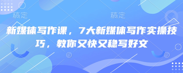 新媒体写作课，7大新媒体写作实操技巧，教你又快又稳写好文 - 小毅网创-小毅网创