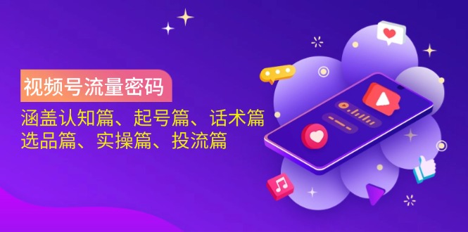 视频号流量密码：涵盖认知篇、起号篇、话术篇、选品篇、实操篇、投流篇 - 小毅网创-小毅网创