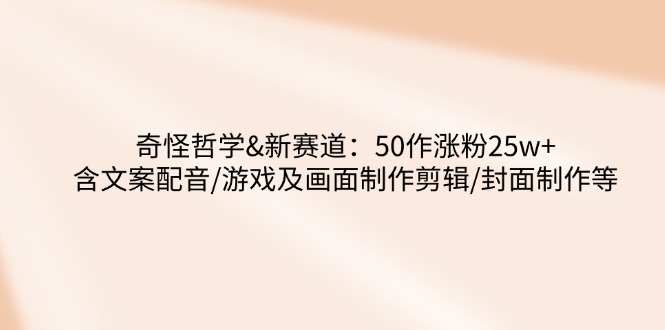 奇怪哲学-新赛道：50作涨粉25w+含文案配音/游戏及画面制作剪辑/封面制作等 - 小毅网创-小毅网创