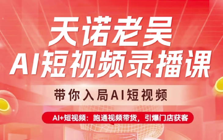 天诺老吴AI短视频录播课，带你入局AI短视频，AI+短视频，跑通视频带货 - 小毅网创-小毅网创
