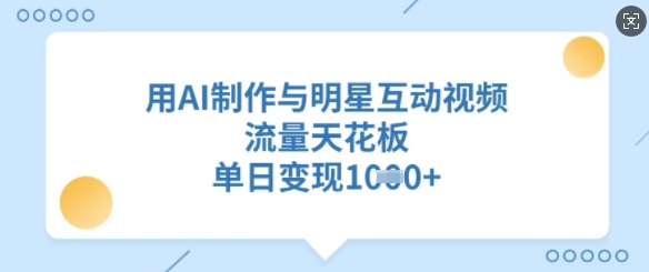 用AI制作与明星互动视频，流量天花板，单日变现多张 - 小毅网创-小毅网创