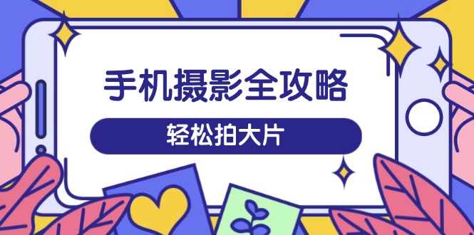 手机摄影全攻略，从拍摄到剪辑，训练营带你玩转短视频，轻松拍大片 - 小毅网创-小毅网创