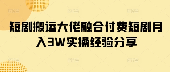 短剧搬运大佬融合付费短剧月入3W实操经验分享 - 小毅网创-小毅网创
