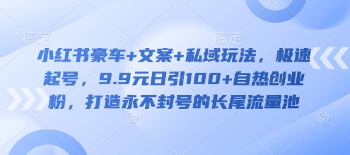 小红书豪车+文案+私域玩法，极速起号，9.9元日引100+自热创业粉，打造永不封号的长尾流量池 - 小毅网创-小毅网创