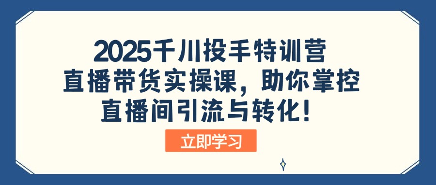 2025千川投手特训营：直播带货实操课，助你掌控直播间引流与转化！ - 小毅网创-小毅网创