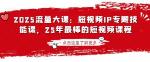 2025流量大课：短视频IP专题技能课，25年最棒的短视频课程-小毅网创