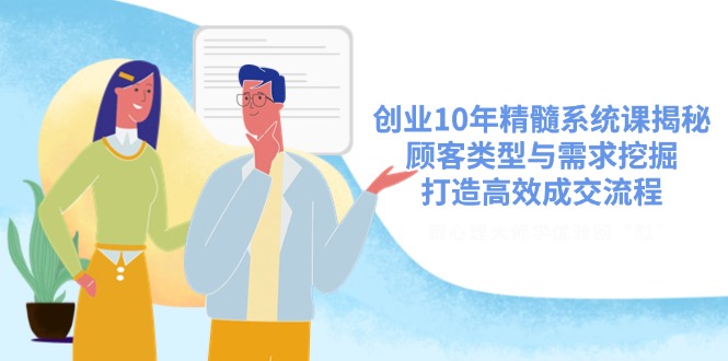 创业10年精髓系统课揭秘，顾客类型与需求挖掘，打造高效成交流程 - 小毅网创-小毅网创