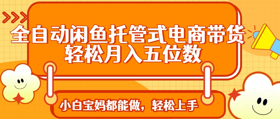 全自动闲鱼托管式电商带货 轻松实现月入五位数 - 小毅网创-小毅网创