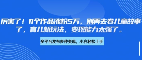 厉害了，11个作品涨粉5万，别再去卷儿童故事了，育儿新玩法，变现能力太强了 - 小毅网创-小毅网创