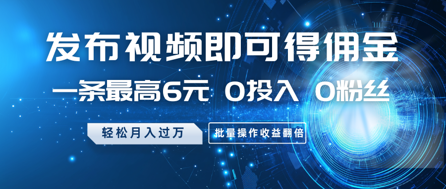 发布视频即可得佣金，一条最高6元，0投入0粉丝，月入过万，批量操作收益翻倍 - 小毅网创-小毅网创