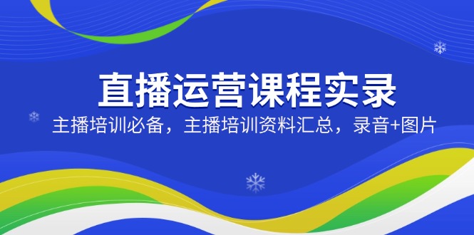 直播运营课程实录：主播培训必备，主播培训资料汇总，录音+图片 - 小毅网创-小毅网创