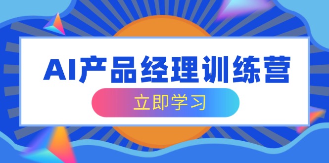 AI产品经理训练营，全面掌握核心知识体系，轻松应对求职转行挑战 - 小毅网创-小毅网创