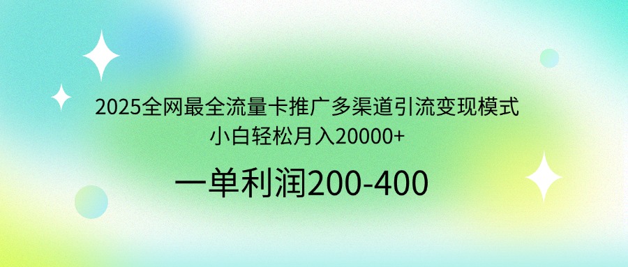 2025全网最全流量卡推广多渠道引流变现模式，小白轻松月入20000+ - 小毅网创-小毅网创
