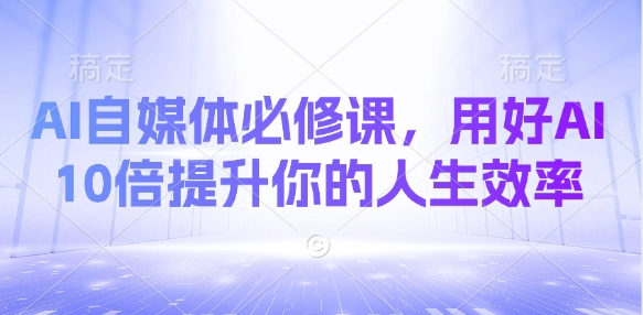 AI自媒体必修课，用好AI 10倍提升你的人生效率 - 小毅网创-小毅网创