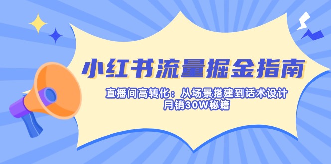 小红书流量掘金指南：直播间高转化：从场景搭建到话术设计，月销30W秘籍 - 小毅网创-小毅网创