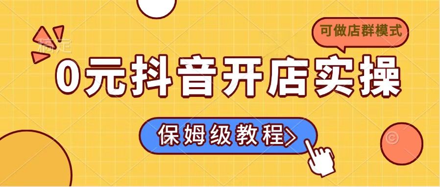 0元抖音开店实操，保姆级教程适合小白(可做店群模式 - 小毅网创-小毅网创