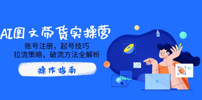 AI图文带货实操营，账号注册，起号技巧，拉流策略，破流方法全解析 - 小毅网创-小毅网创
