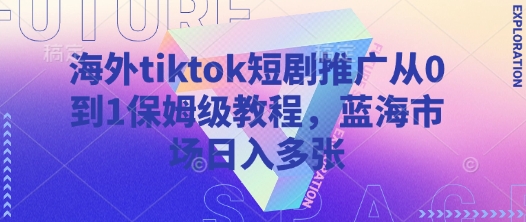 海外tiktok短剧推广从0到1保姆级教程，蓝海市场日入多张 - 小毅网创-小毅网创