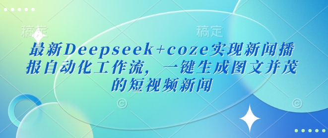 最新Deepseek+coze实现新闻播报自动化工作流，一键生成图文并茂的短视频新闻 - 小毅网创-小毅网创