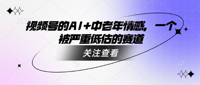 视频号的AI+中老年情感，一个被严重低估的赛道 - 小毅网创-小毅网创
