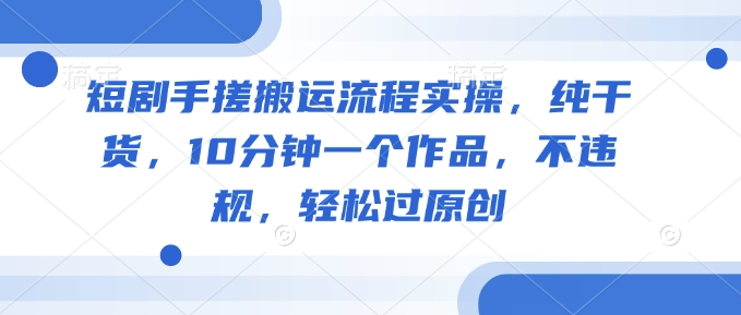 短剧手搓搬运流程实操，纯干货，10分钟一个作品，不违规，轻松过原创 - 小毅网创-小毅网创
