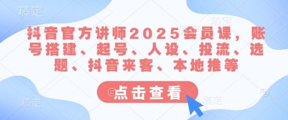 抖音官方讲师2025会员课，账号搭建、起号、人设、投流、选题、抖音来客、本地推等 - 小毅网创-小毅网创