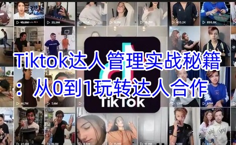 Tiktok达人管理实战秘籍：从0到1玩转达人合作 - 小毅网创-小毅网创