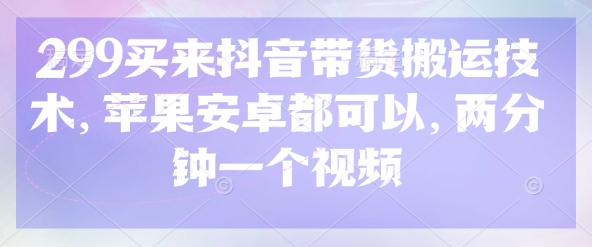 299买来抖音带货搬运技术，苹果安卓都可以，两分钟一个视频 - 小毅网创-小毅网创
