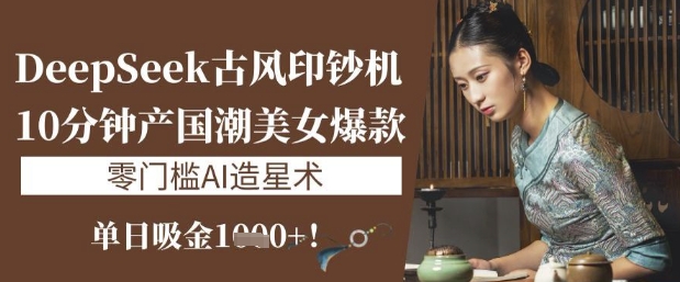 DeepSeek古风印钞机：10分钟产国潮美女爆款，单日吸金1k+，零门槛AI造星术 - 小毅网创-小毅网创